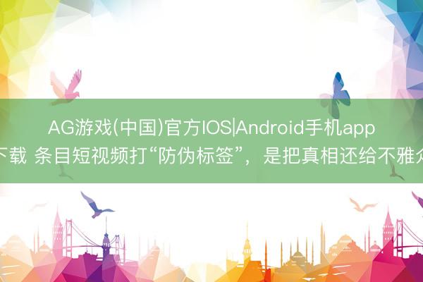AG游戏(中国)官方IOS|Android手机app下载 条目短视频打“防伪标签”，是把真相还给不雅众