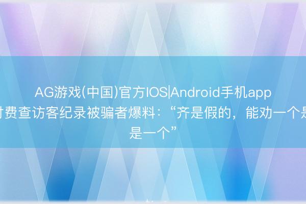 AG游戏(中国)官方IOS|Android手机app下载 付费查访客纪录被骗者爆料：“齐是假的，能劝一个是一个”