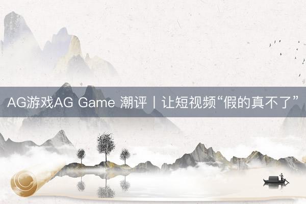 AG游戏AG Game 潮评丨让短视频“假的真不了”