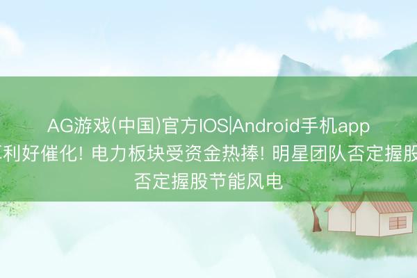 AG游戏(中国)官方IOS|Android手机app下载 多厚利好催化! 电力板块受资金热捧! 明星团队否定握股节能风电