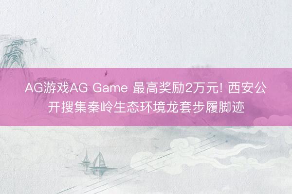 AG游戏AG Game 最高奖励2万元! 西安公开搜集秦岭生态环境龙套步履脚迹