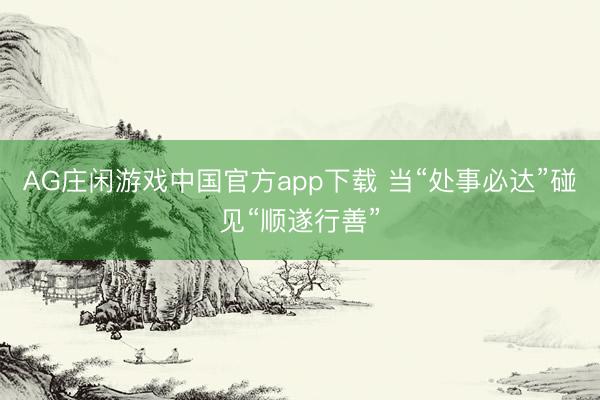 AG庄闲游戏中国官方app下载 当“处事必达”碰见“顺遂行善”