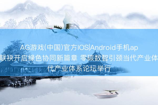 AG游戏(中国)官方IOS|Android手机app下载 鲁沪联袂开启绿色协同新篇章 零碳数智引颈当代产业体系论坛举行