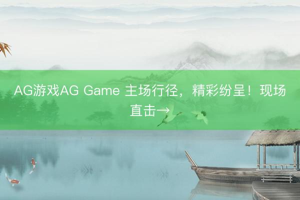 AG游戏AG Game 主场行径，精彩纷呈！现场直击→