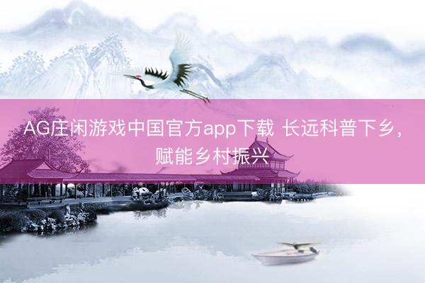 AG庄闲游戏中国官方app下载 长远科普下乡，<a href=