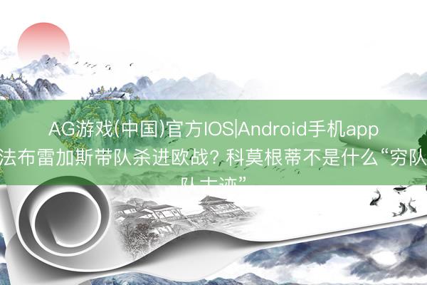 AG游戏(中国)官方IOS|Android手机app下载 法布雷加斯带队杀进欧战? 科莫根蒂不是什么“穷队古迹”