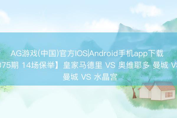AG游戏(中国)官方IOS|Android手机app下载 【2026075期 14场保举】皇家马德里 VS 奥维耶多 曼城 VS 水晶宫