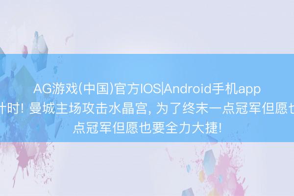 AG游戏(中国)官方IOS|Android手机app下载 英超倒计时! 曼城主场攻击水晶宫， 为了终末一点冠军但愿也要全力大捷!