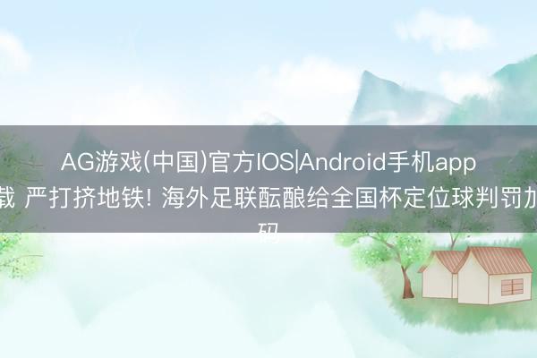 AG游戏(中国)官方IOS|Android手机app下载 严打挤地铁! 海外足联酝酿给全国杯定位球判罚加码