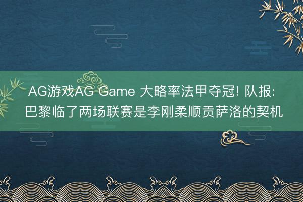 AG游戏AG Game 大略率法甲夺冠! 队报: 巴黎临了两场联赛是李刚柔顺贡萨洛的契机