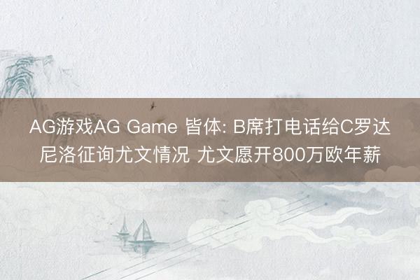 AG游戏AG Game 皆体: B席打电话给C罗达尼洛征询尤文情况 尤文愿开800万欧年薪