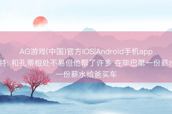 AG游戏(中国)官方IOS|Android手机app下载 略伦特: 和孔蒂相处不易但他帮了许多 在毕巴第一份薪水给爸买车