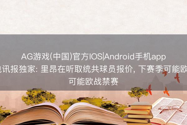 AG游戏(中国)官方IOS|Android手机app下载 电讯报独家: 里昂在听取统共球员报价， 下赛季可能欧战禁赛