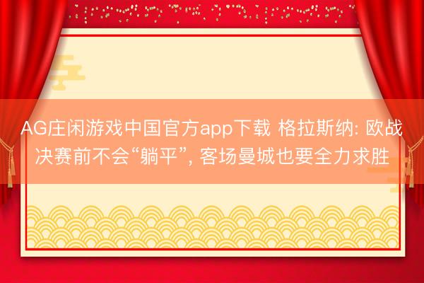 AG庄闲游戏中国官方app下载 格拉斯纳: 欧战决赛前不会“躺平”， 客场曼城也要全力求胜