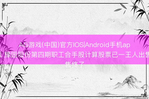 AG游戏(中国)官方IOS|Android手机app下载 豫园股份第四期职工合手股计算股票已一王人出售终了