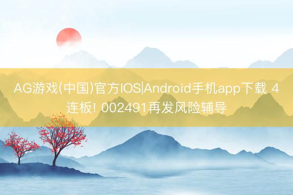 AG游戏(中国)官方IOS|Android手机app下载 4连板! 002491再发风险辅导