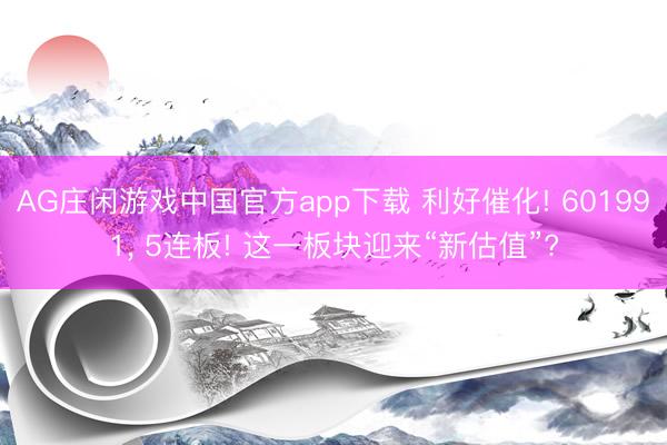 AG庄闲游戏中国官方app下载 利好催化! 601991， 5连板! 这一板块迎来“新估值”?