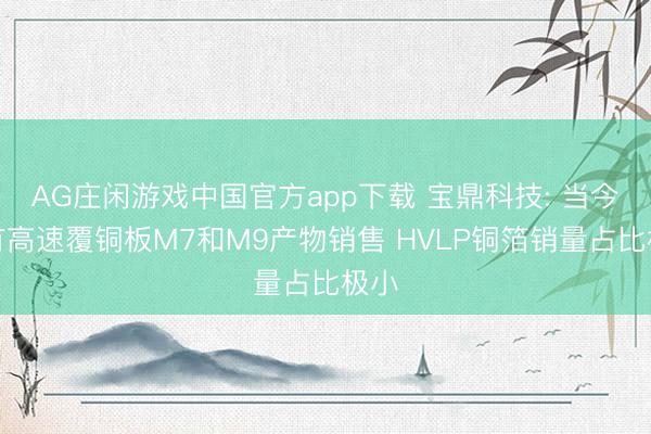 AG庄闲游戏中国官方app下载 宝鼎科技: 当今未有高速覆铜板M7和M9产物销售 HVLP铜箔销量占比极小