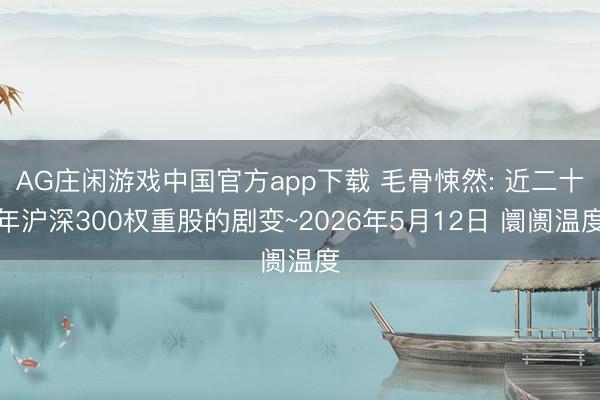 AG庄闲游戏中国官方app下载 毛骨悚然: 近二十年沪深300权重股的剧变~2026年5月12日 阛阓温度