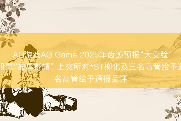 AG游戏AG Game 2025年齿迹预报“大变脸”， 公司股票“披星戴帽” 上交所对*ST柳化及三名高管给予通报品评