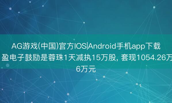 AG游戏(中国)官方IOS|Android手机app下载 日盈电子鼓励是蓉珠1天减执15万股， 套现1054.26万元