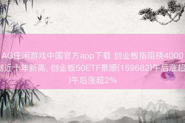 AG庄闲游戏中国官方app下载 创业板指阻挠4000点创近十年新高， 创业板50ETF景顺(159682)午后涨超2%