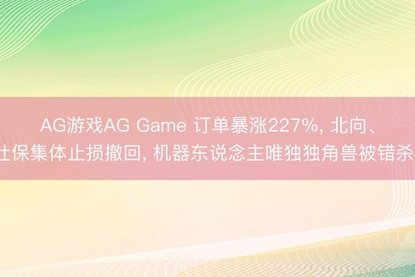 AG游戏AG Game 订单暴涨227%， 北向、社保集体止损撤回， 机器东说念主唯独独角兽被错杀?