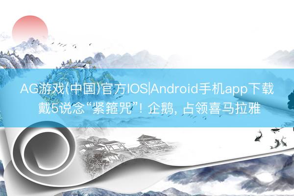 AG游戏(中国)官方IOS|Android手机app下载 戴5说念“紧箍咒”! 企鹅， 占领喜马拉雅
