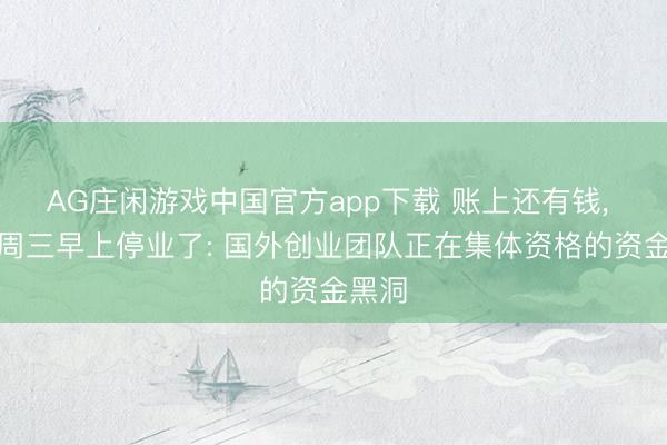 AG庄闲游戏中国官方app下载 账上还有钱， 却在周三早上停业了: 国外创业团队正在集体资格的资金黑洞
