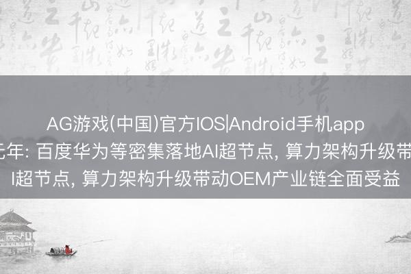 AG游戏(中国)官方IOS|Android手机app下载 2026年或成放量元年: 百度华为等密集落地AI超节点, 算力架构升级带动OEM产业链全面受益