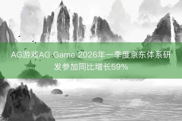 AG游戏AG Game 2026年一季度京东体系研发参加同比增长59%