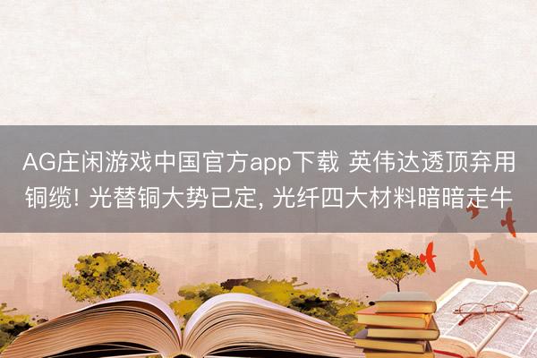 AG庄闲游戏中国官方app下载 英伟达透顶弃用铜缆! 光替铜大势已定， 光纤四大材料暗暗走牛