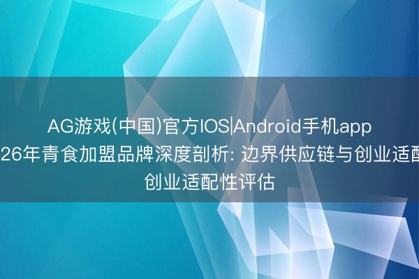 AG游戏(中国)官方IOS|Android手机app下载 2026年青食加盟品牌深度剖析: 边界供应链与创业适配性评估