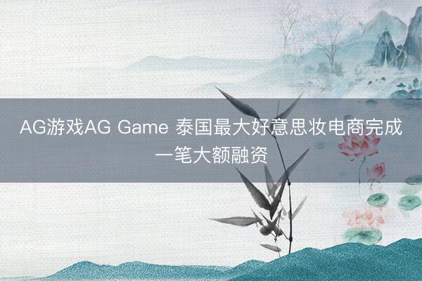 AG游戏AG Game 泰国最大好意思妆电商完成一笔大额融资
