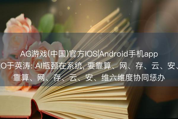 AG游戏(中国)官方IOS|Android手机app下载 新华三集团CEO于英涛: AI瓶颈在系统， 要靠算、网、存、云、安、维六维度协同惩办