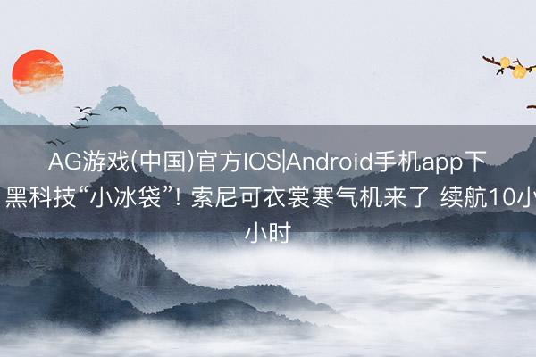 AG游戏(中国)官方IOS|Android手机app下载 黑科技“小冰袋”! 索尼可衣裳寒气机来了 续航10小时