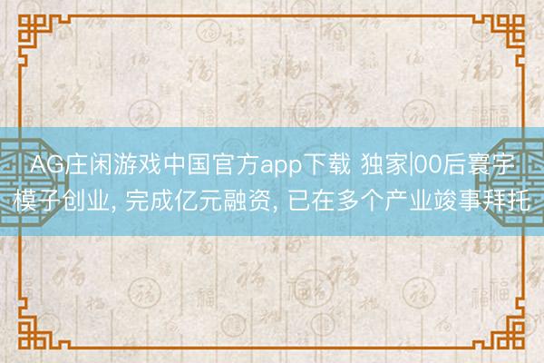 AG庄闲游戏中国官方app下载 独家|00后寰宇模子创业， 完成亿元融资， 已在多个产业竣事拜托