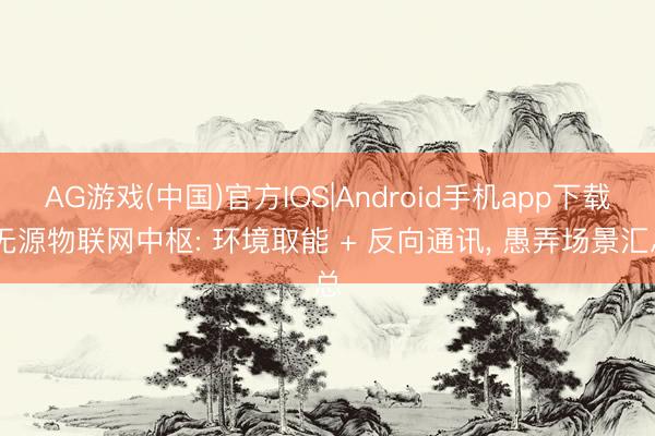 AG游戏(中国)官方IOS|Android手机app下载 无源物联网中枢: 环境取能 + 反向通讯， 愚弄场景汇总