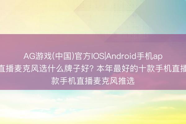 AG游戏(中国)官方IOS|Android手机app下载 网罗直播麦克风选什么牌子好? 本年最好的十款手机直播麦克风推选