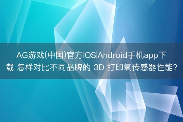 AG游戏(中国)官方IOS|Android手机app下载 怎样对比不同品牌的 3D 打印氧传感器性能?