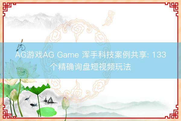 AG游戏AG Game 浑手科技案例共享: 133个精确询盘短视频玩法
