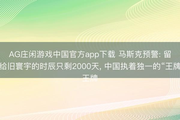 AG庄闲游戏中国官方app下载 马斯克预警: 留给旧寰宇的时辰只剩2000天， 中国执着独一的“王牌