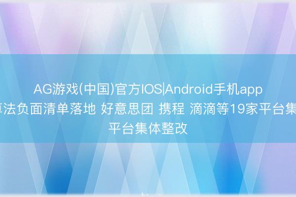 AG游戏(中国)官方IOS|Android手机app下载 算法负面清单落地 好意思团 携程 滴滴等19家平台集体整改