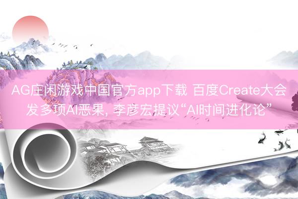 AG庄闲游戏中国官方app下载 百度Create大会发多项AI恶果， 李彦宏提议“AI时间进化论”