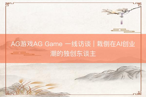 AG游戏AG Game 一线访谈 | 栽倒在AI创业潮的独创东谈主