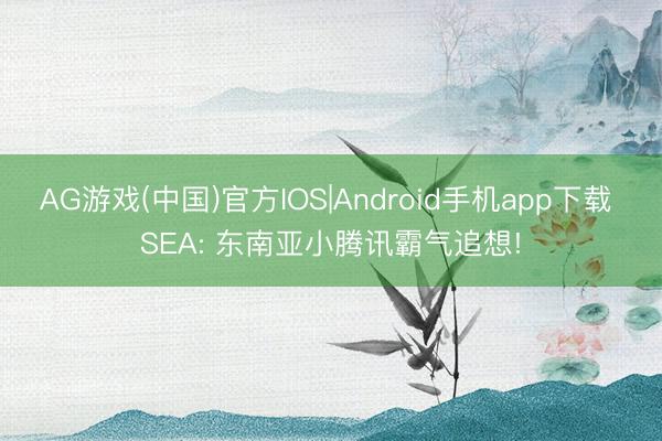 AG游戏(中国)官方IOS|Android手机app下载 SEA: 东南亚小腾讯霸气追想!