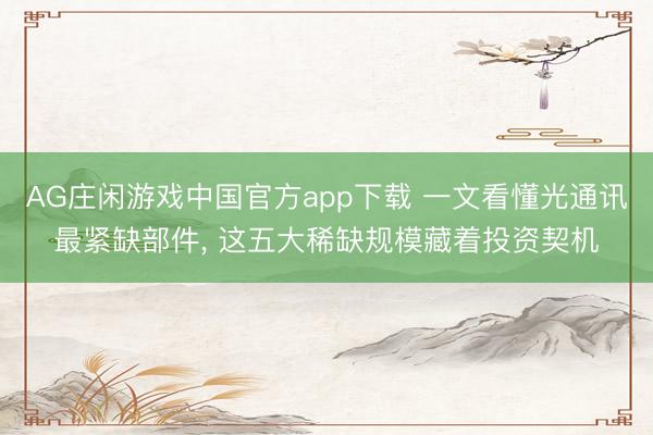 AG庄闲游戏中国官方app下载 一文看懂光通讯最紧缺部件， 这五大稀缺规模藏着投资契机