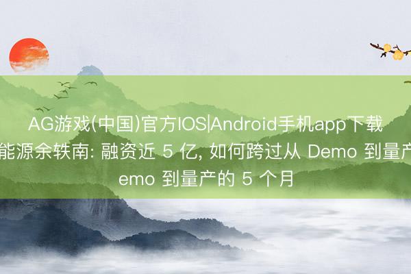 AG游戏(中国)官方IOS|Android手机app下载 对话维他能源余轶南: 融资近 5 亿， 如何跨过从 Demo 到量产的 5 个月