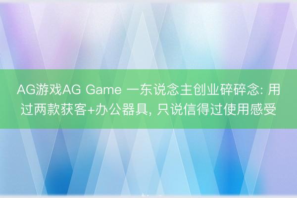 AG游戏AG Game 一东说念主创业碎碎念: 用过两款获客+办公器具， 只说信得过使用感受