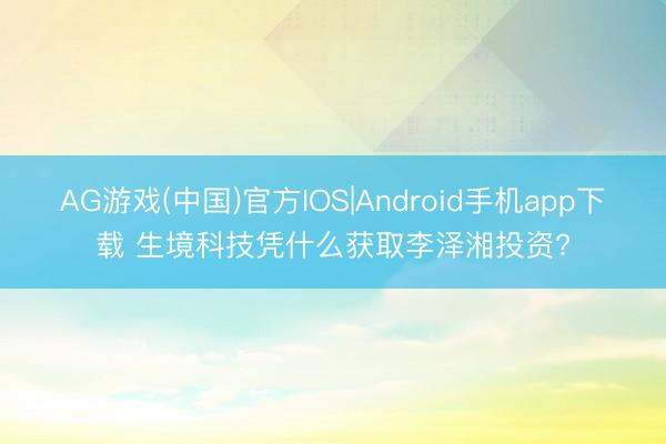 AG游戏(中国)官方IOS|Android手机app下载 生境科技凭什么获取李泽湘投资?